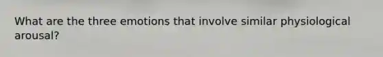 What are the three emotions that involve similar physiological arousal?