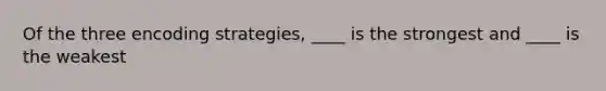 Of the three encoding strategies, ____ is the strongest and ____ is the weakest