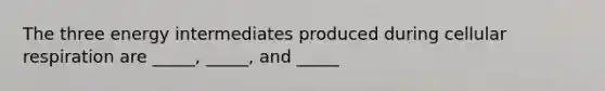 The three energy intermediates produced during cellular respiration are _____, _____, and _____