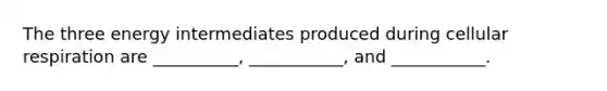 The three energy intermediates produced during cellular respiration are __________, ___________, and ___________.