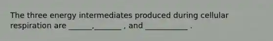 The three energy intermediates produced during cellular respiration are ______,_______ , and ___________ .