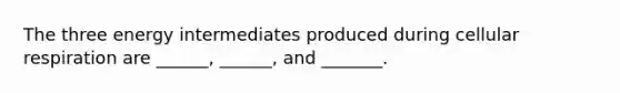 The three energy intermediates produced during cellular respiration are ______, ______, and _______.