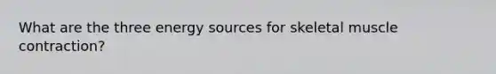 What are the three energy sources for skeletal <a href='https://www.questionai.com/knowledge/k0LBwLeEer-muscle-contraction' class='anchor-knowledge'>muscle contraction</a>?