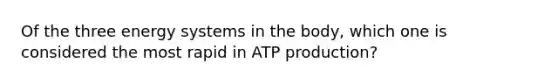 Of the three energy systems in the body, which one is considered the most rapid in ATP production?