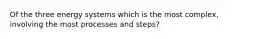 Of the three energy systems which is the most complex, involving the most processes and steps?