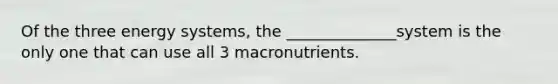 Of the three energy systems, the ______________system is the only one that can use all 3 macronutrients.