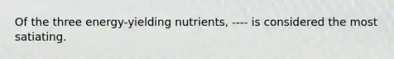 Of the three energy-yielding nutrients, ---- is considered the most satiating.