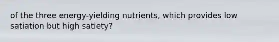 of the three energy-yielding nutrients, which provides low satiation but high satiety?