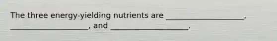 The three energy-yielding nutrients are ____________________, ____________________, and ____________________.