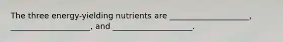 ​The three energy-yielding nutrients are ____________________, ____________________, and ____________________.
