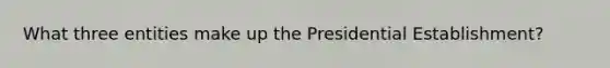 What three entities make up the Presidential Establishment?