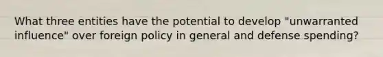 What three entities have the potential to develop "unwarranted influence" over foreign policy in general and defense spending?