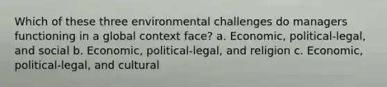 Which of these three environmental challenges do managers functioning in a global context face? a. Economic, political-legal, and social b. Economic, political-legal, and religion c. Economic, political-legal, and cultural