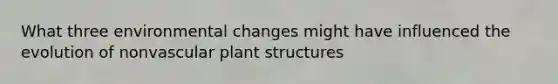 What three environmental changes might have influenced the evolution of nonvascular plant structures