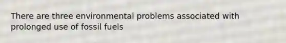 There are three environmental problems associated with prolonged use of fossil fuels