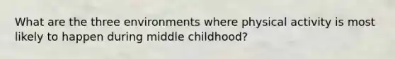 What are the three environments where physical activity is most likely to happen during middle childhood?