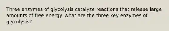 Three enzymes of glycolysis catalyze reactions that release large amounts of free energy. what are the three key enzymes of glycolysis?