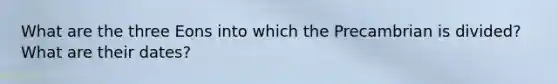 What are the three Eons into which the Precambrian is divided? What are their dates?