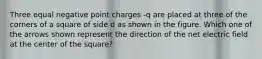 Three equal negative point charges -q are placed at three of the corners of a square of side d as shown in the figure. Which one of the arrows shown represent the direction of the net electric field at the center of the square?