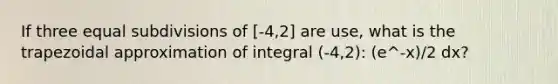 If three equal subdivisions of [-4,2] are use, what is the trapezoidal approximation of integral (-4,2): (e^-x)/2 dx?