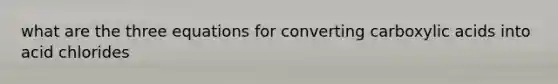 what are the three equations for converting carboxylic acids into acid chlorides