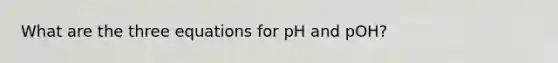 What are the three equations for pH and pOH?