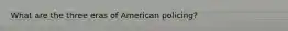 What are the three eras of American policing?