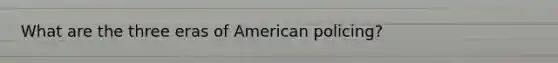 What are the three eras of American policing?