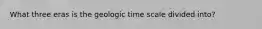 What three eras is the geologic time scale divided into?