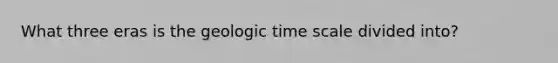 What three eras is the geologic time scale divided into?