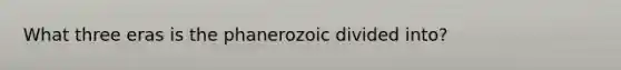 What three eras is the phanerozoic divided into?