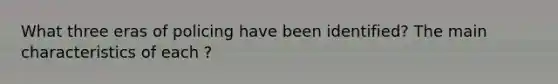 What three eras of policing have been identified? The main characteristics of each ?