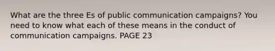 What are the three Es of public communication campaigns? You need to know what each of these means in the conduct of communication campaigns. PAGE 23