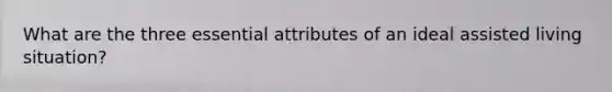 What are the three essential attributes of an ideal assisted living situation?