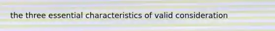 the three essential characteristics of valid consideration