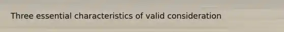 Three essential characteristics of valid consideration