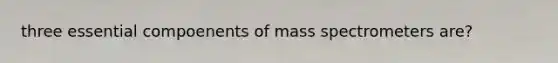 three essential compoenents of mass spectrometers are?