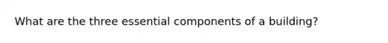 What are the three essential components of a building?