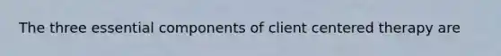 The three essential components of client centered therapy are