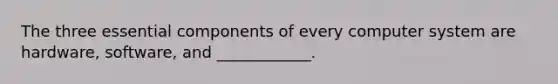 The three essential components of every computer system are hardware, software, and ____________.