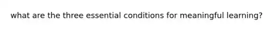 what are the three essential conditions for meaningful learning?