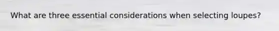What are three essential considerations when selecting loupes?