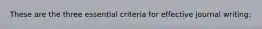 These are the three essential criteria for effective journal writing: