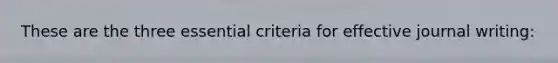 These are the three essential criteria for effective journal writing: