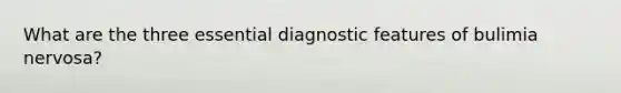 What are the three essential diagnostic features of bulimia nervosa?