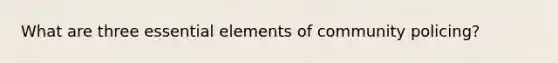 What are three essential elements of community policing?
