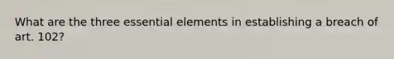 What are the three essential elements in establishing a breach of art. 102?