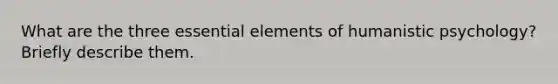 What are the three essential elements of humanistic psychology? Briefly describe them.