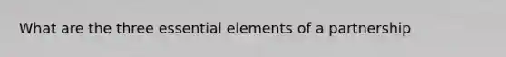 What are the three <a href='https://www.questionai.com/knowledge/kqSssz4B6a-essential-elements' class='anchor-knowledge'>essential elements</a> of a partnership