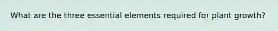 What are the three essential elements required for plant growth?